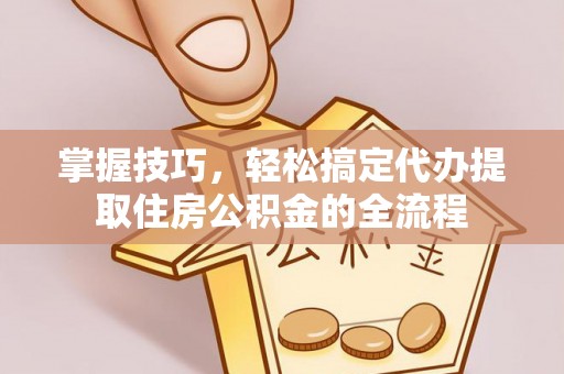 舞钢掌握技巧，轻松搞定代办提取住房公积金的全流程