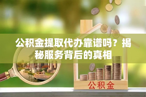 舞钢公积金提取代办靠谱吗？揭秘服务背后的真相