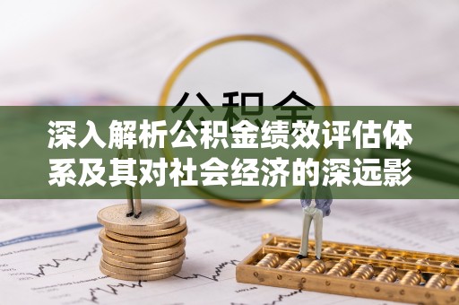 舞钢深入解析公积金绩效评估体系及其对社会经济的深远影响