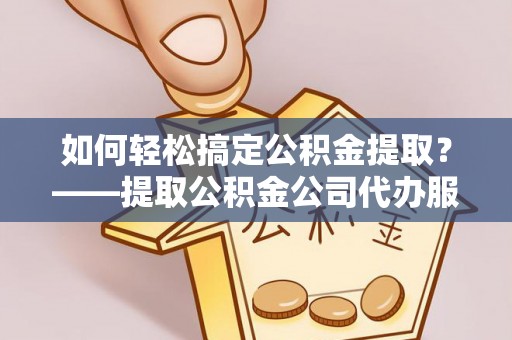 舞钢如何轻松搞定公积金提取？——提取公积金公司代办服务全解析