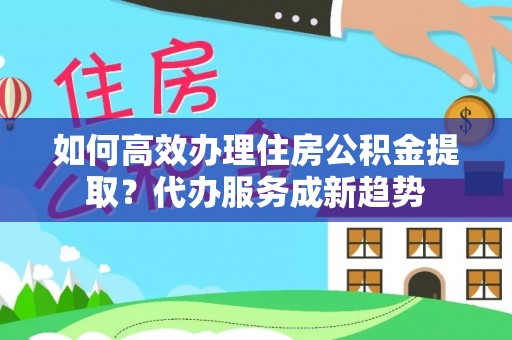 舞钢如何高效办理住房公积金提取？代办服务成新趋势