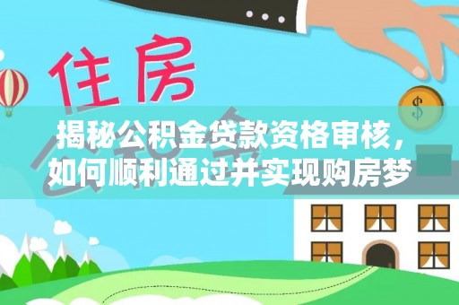 舞钢揭秘公积金贷款资格审核，如何顺利通过并实现购房梦想