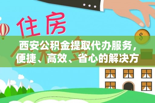 舞钢西安公积金提取代办服务，便捷、高效、省心的解决方案