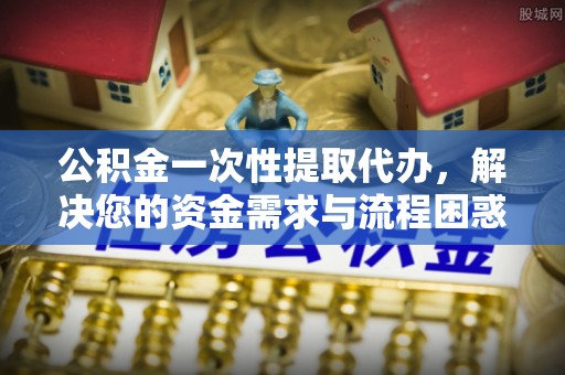 舞钢公积金一次性提取代办，解决您的资金需求与流程困惑