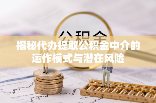 舞钢揭秘代办提取公积金中介的运作模式与潜在风险