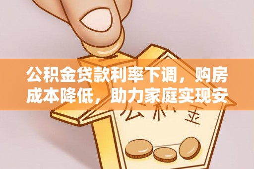 上海公积金贷款利率下调，购房成本降低，助力家庭实现安居梦