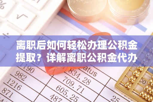 舞钢离职后如何轻松办理公积金提取？详解离职公积金代办提取流程