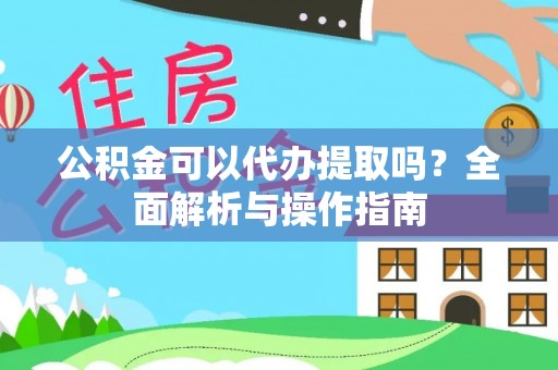 舞钢公积金可以代办提取吗？全面解析与操作指南