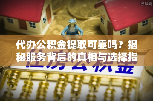舞钢代办公积金提取可靠吗？揭秘服务背后的真相与选择指南