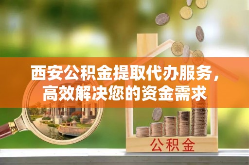 舞钢西安公积金提取代办服务，高效解决您的资金需求