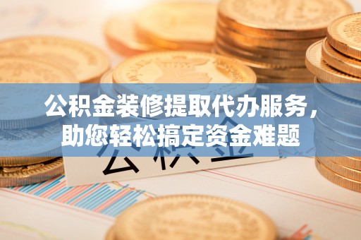 舞钢公积金装修提取代办服务，助您轻松搞定资金难题