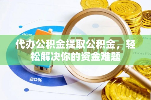 舞钢代办公积金提取公积金，轻松解决你的资金难题