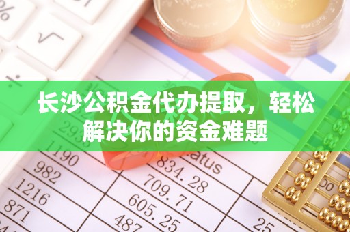 舞钢长沙公积金代办提取，轻松解决你的资金难题
