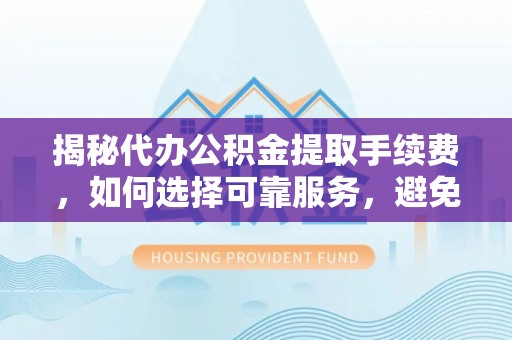 舞钢揭秘代办公积金提取手续费，如何选择可靠服务，避免隐形陷阱