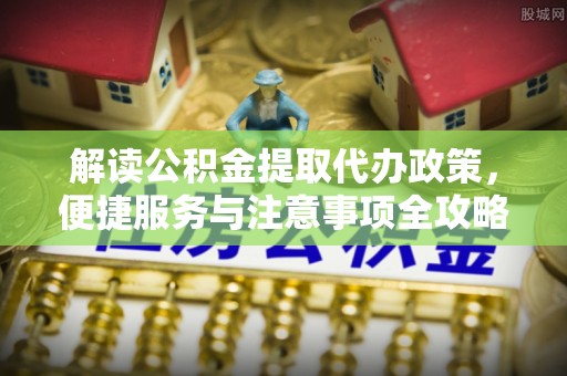 舞钢解读公积金提取代办政策，便捷服务与注意事项全攻略