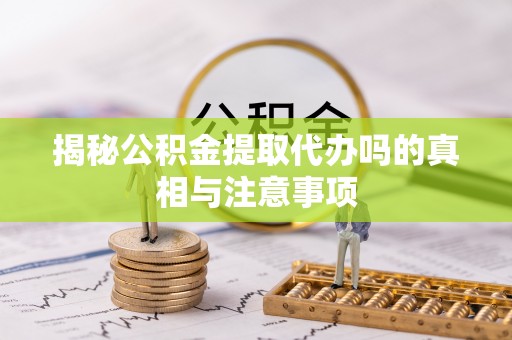 舞钢揭秘公积金提取代办吗的真相与注意事项