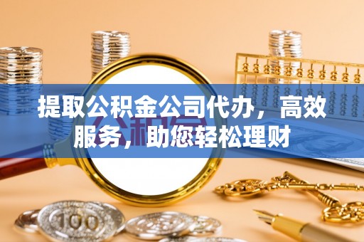 舞钢提取公积金公司代办，高效服务，助您轻松理财