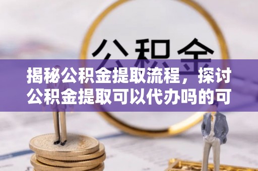 舞钢揭秘公积金提取流程，探讨公积金提取可以代办吗的可行性与注意事项
