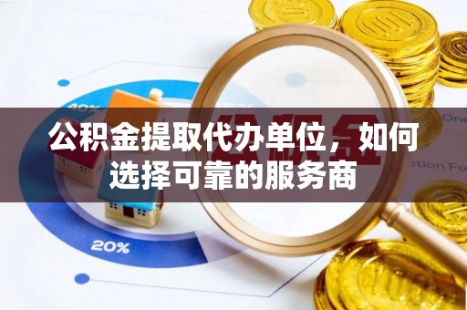 舞钢公积金提取代办单位，如何选择可靠的服务商