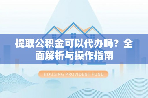 舞钢提取公积金可以代办吗？全面解析与操作指南