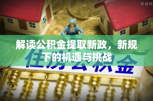 舞钢解读公积金提取新政，新规下的机遇与挑战