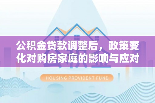 舞钢公积金贷款调整后，政策变化对购房家庭的影响与应对策略
