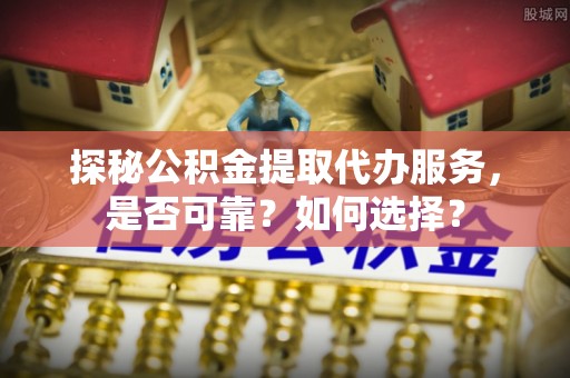 舞钢探秘公积金提取代办服务，是否可靠？如何选择？