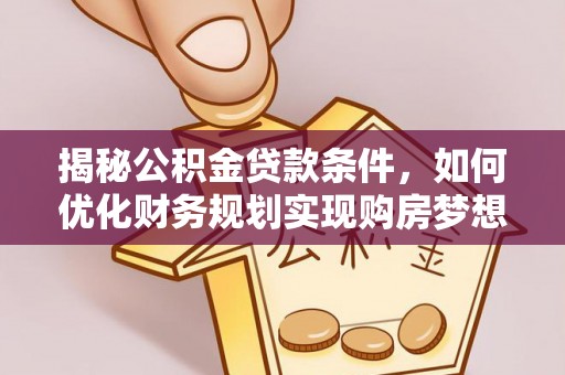 舞钢揭秘公积金贷款条件，如何优化财务规划实现购房梦想