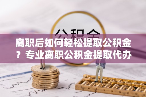 舞钢离职后如何轻松提取公积金？专业离职公积金提取代办服务指南