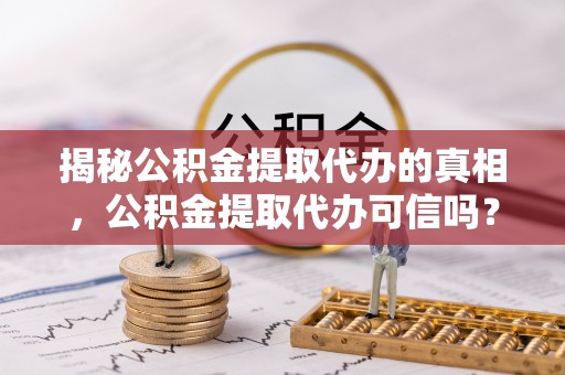 舞钢揭秘公积金提取代办的真相，公积金提取代办可信吗？