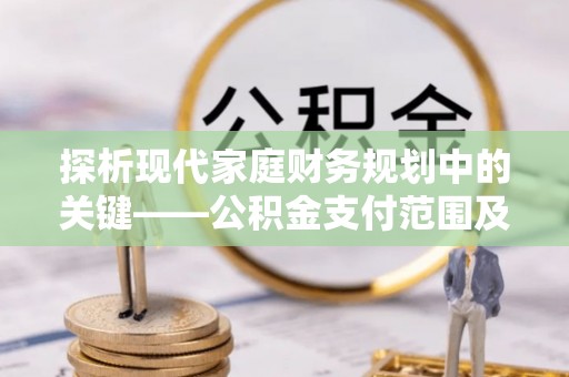 舞钢探析现代家庭财务规划中的关键——公积金支付范围及其影响