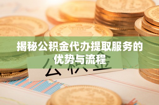 舞钢揭秘公积金代办提取服务的优势与流程