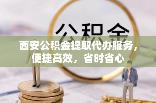 舞钢西安公积金提取代办服务，便捷高效，省时省心