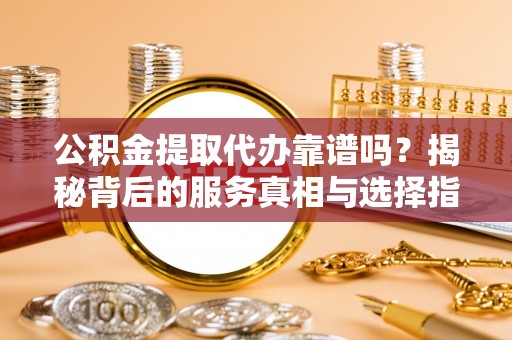 舞钢公积金提取代办靠谱吗？揭秘背后的服务真相与选择指南
