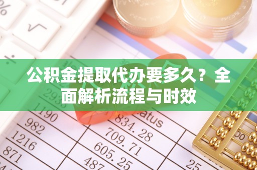 舞钢公积金提取代办要多久？全面解析流程与时效