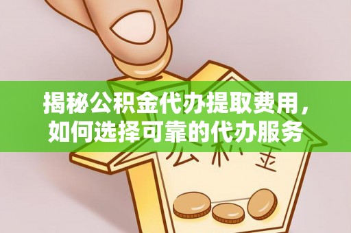 舞钢揭秘公积金代办提取费用，如何选择可靠的代办服务