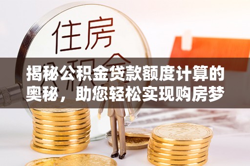 舞钢揭秘公积金贷款额度计算的奥秘，助您轻松实现购房梦想