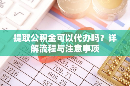 舞钢提取公积金可以代办吗？详解流程与注意事项