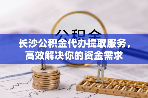 舞钢长沙公积金代办提取服务，高效解决你的资金需求