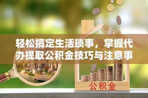 舞钢轻松搞定生活琐事，掌握代办提取公积金技巧与注意事项