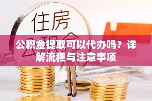 舞钢公积金提取可以代办吗？详解流程与注意事项