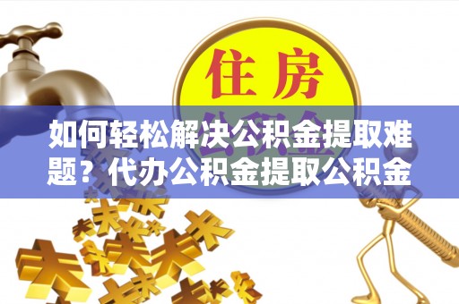 舞钢如何轻松解决公积金提取难题？代办公积金提取公积金服务详解