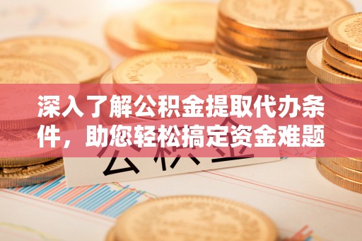 舞钢深入了解公积金提取代办条件，助您轻松搞定资金难题