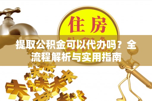 舞钢提取公积金可以代办吗？全流程解析与实用指南