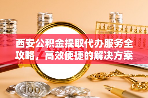 舞钢西安公积金提取代办服务全攻略，高效便捷的解决方案