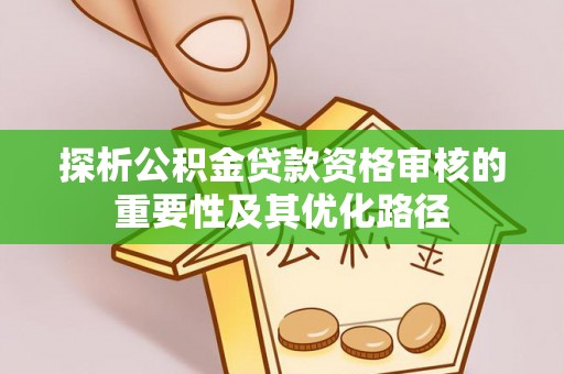 舞钢探析公积金贷款资格审核的重要性及其优化路径