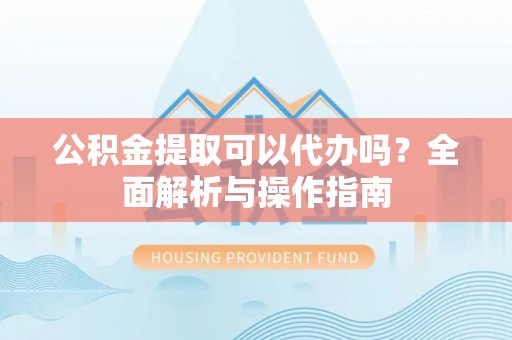 舞钢公积金提取可以代办吗？全面解析与操作指南