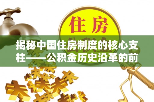舞钢揭秘中国住房制度的核心支柱——公积金历史沿革的前世今生