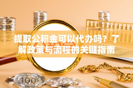 舞钢提取公积金可以代办吗？了解政策与流程的关键指南
