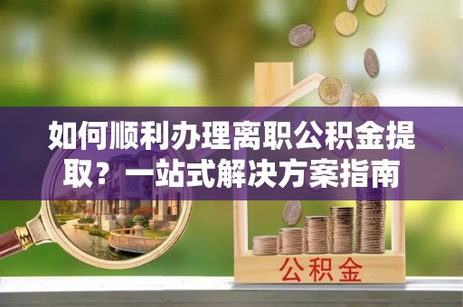 舞钢如何顺利办理离职公积金提取？一站式解决方案指南